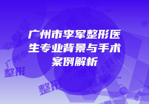 广州市李军整形医生专业背景与手术案例解析