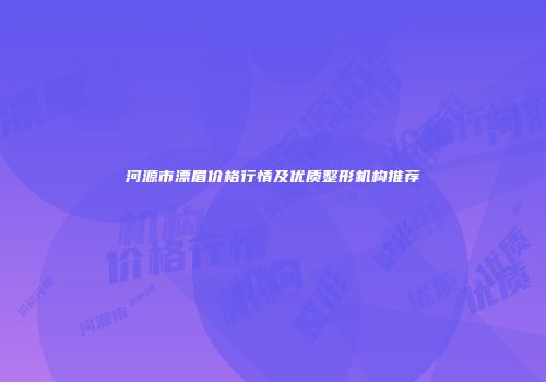 河源市漂眉价格行情及优质整形机构推荐
