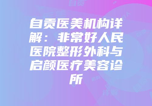 自贡医美机构详解：非常好人民医院整形外科与启颜医疗美容诊所