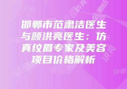 邯郸市范肃洁医生与颜洪亮医生：仿真纹眉专家及美容项目价格解析