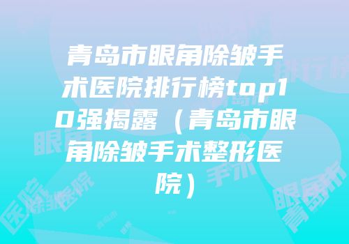 青岛市眼角除皱手术医院排行榜top10强揭露（青岛市眼角除皱手术整形医院）