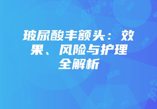 玻尿酸丰额头：效果、风险与护理全解析