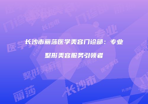 长沙市丽莎医学美容门诊部：专业整形美容服务引领者