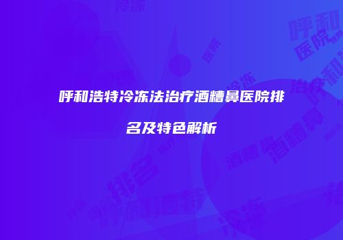 呼和浩特冷冻法治疗酒糟鼻医院排名及特色解析