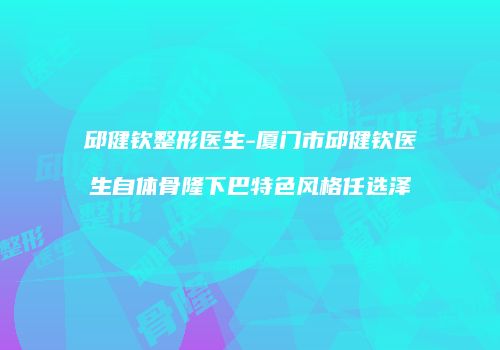 邱健钦整形医生-厦门市邱健钦医生自体骨隆下巴特色风格任选泽