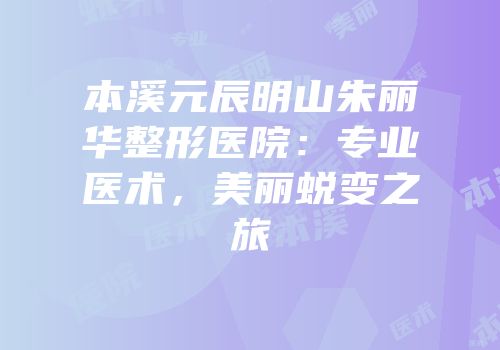 本溪元辰明山朱丽华整形医院：专业医术，美丽蜕变之旅