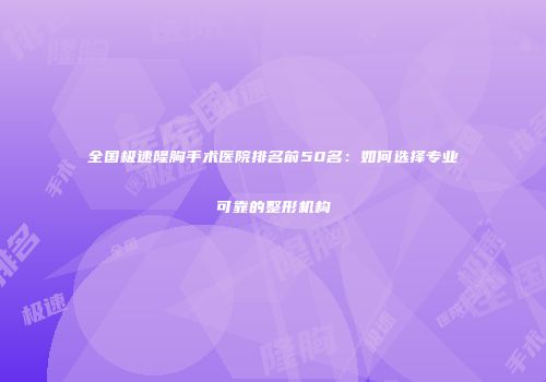 全国极速隆胸手术医院排名前50名：如何选择专业可靠的整形机构