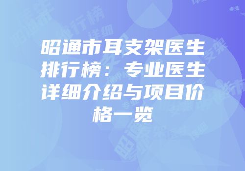 昭通市耳支架医生排行榜：专业医生详细介绍与项目价格一览