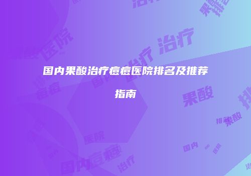 国内果酸治疗痘痘医院排名及推荐指南