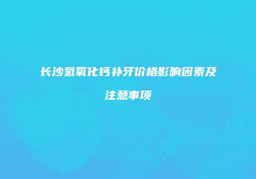 长沙氢氧化钙补牙价格影响因素及注意事项