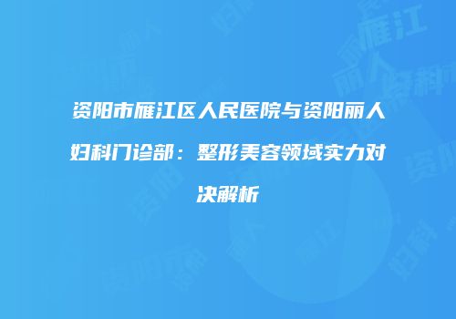 资阳市雁江区人民医院与资阳丽人妇科门诊部：整形美容领域实力对决解析