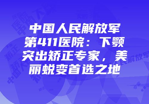 中国人民解放军第411医院：下颚突出矫正专家，美丽蜕变首选之地