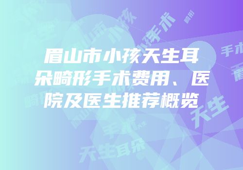 眉山市小孩天生耳朵畸形手术费用、医院及医生推荐概览
