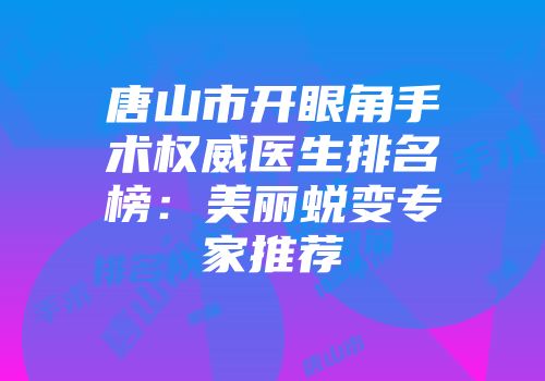 唐山市开眼角手术权威医生排名榜：美丽蜕变专家推荐