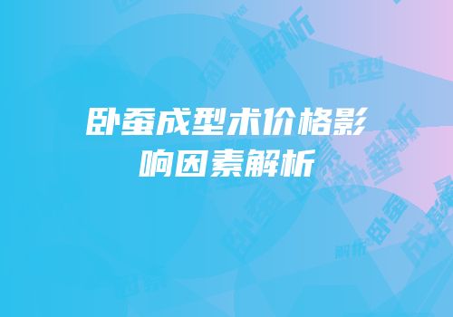 卧蚕成型术价格影响因素解析
