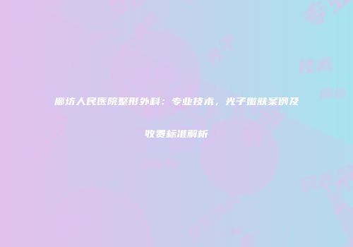 廊坊人民医院整形外科：专业技术，光子嫩肤案例及收费标准解析