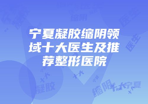 宁夏凝胶缩阴领域十大医生及推荐整形医院
