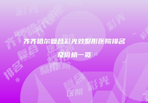 齐齐哈尔复合彩光效整形医院排名及价格一览