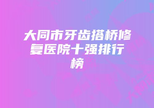 大同市牙齿搭桥修复医院十强排行榜