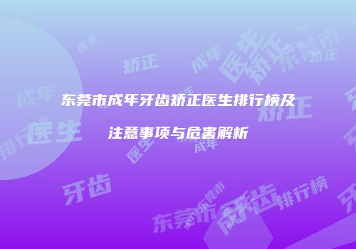 东莞市成年牙齿矫正医生排行榜及注意事项与危害解析