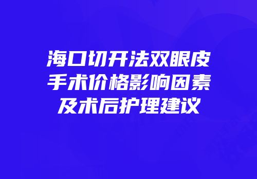 海口切开法双眼皮手术价格影响因素及术后护理建议