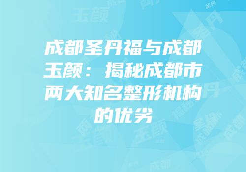 成都圣丹福与成都玉颜：揭秘成都市两大知名整形机构的优劣