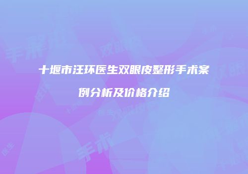 十堰市汪环医生双眼皮整形手术案例分析及价格介绍