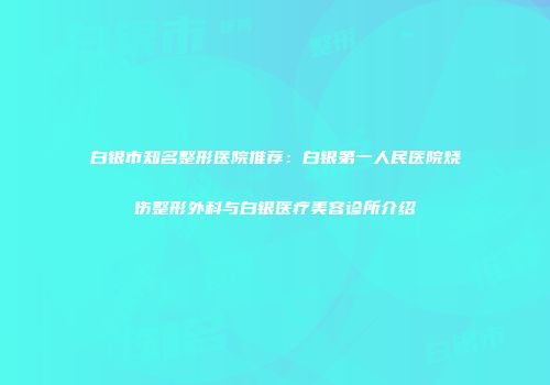 白银市知名整形医院推荐：白银第一人民医院烧伤整形外科与白银医疗美容诊所介绍