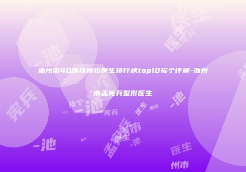 池州市4D埋线提拉医生排行榜top10挨个评测-池州市孟宪兵整形医生