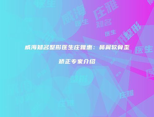 威海知名整形医生庄雅惠：鼻翼软骨歪矫正专家介绍