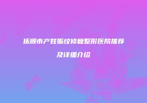 抚顺市产妊娠纹修复整形医院推荐及详细介绍