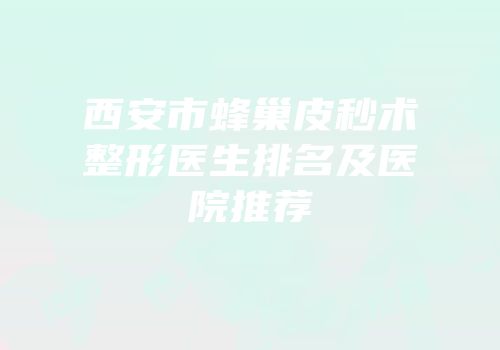 西安市蜂巢皮秒术整形医生排名及医院推荐