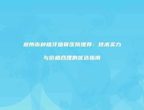 泉州市种植牙植骨医院推荐：技术实力与价格合理的优选指南