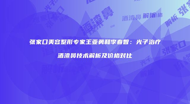 张家口美容整形专家王亚勇和李春智：光子治疗酒渣鼻技术解析及价格对比