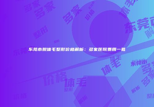 东莞市脱体毛整形价格解析：多家医院费用一览