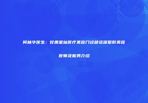 何林华医生：甘肃星灿医疗美容门诊部资深整形美容医师及服务介绍