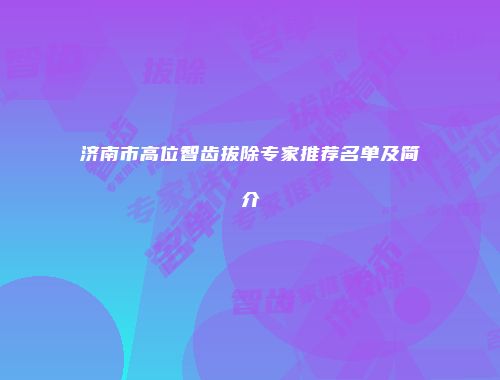 济南市高位智齿拔除专家推荐名单及简介