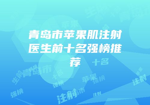 青岛市苹果肌注射医生前十名强榜推荐