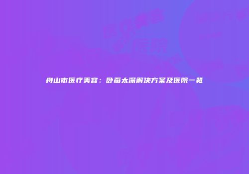 舟山市医疗美容：卧蚕太深解决方案及医院一览