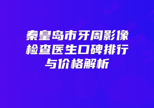 秦皇岛市牙周影像检查医生口碑排行与价格解析