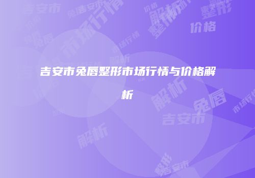 吉安市兔唇整形市场行情与价格解析
