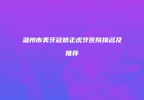 温州市美牙冠矫正虎牙医院排名及推荐