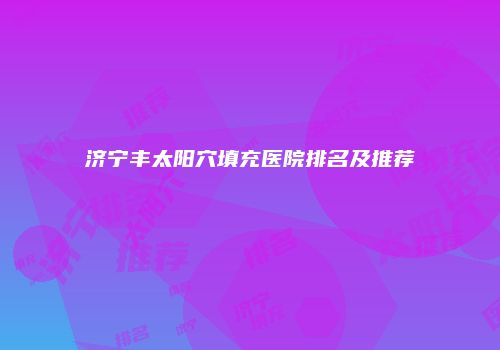 济宁丰太阳穴填充医院排名及推荐