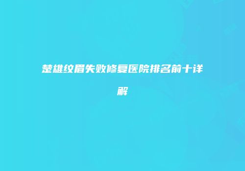 楚雄纹眉失败修复医院排名前十详解