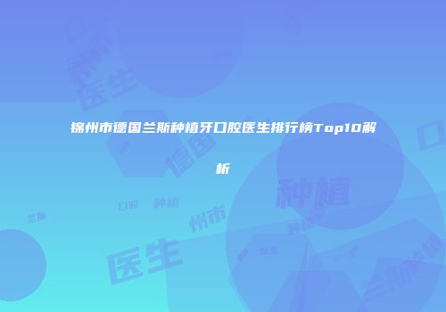 锦州市德国兰斯种植牙口腔医生排行榜Top10解析