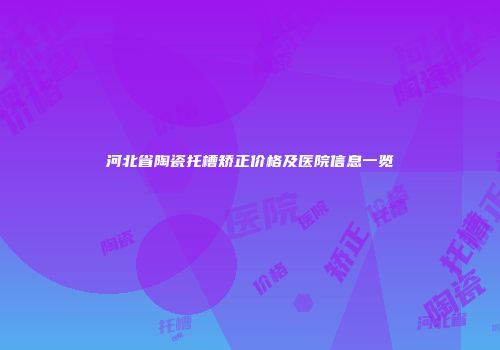 河北省陶瓷托槽矫正价格及医院信息一览