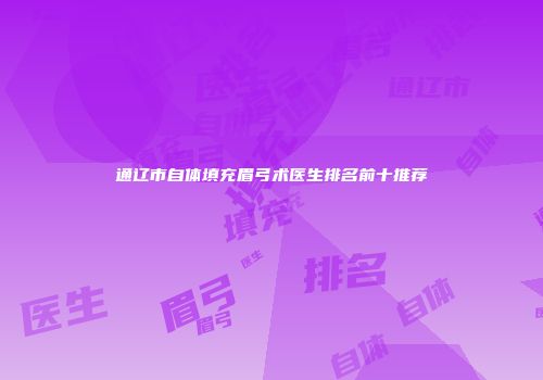 通辽市自体填充眉弓术医生排名前十推荐