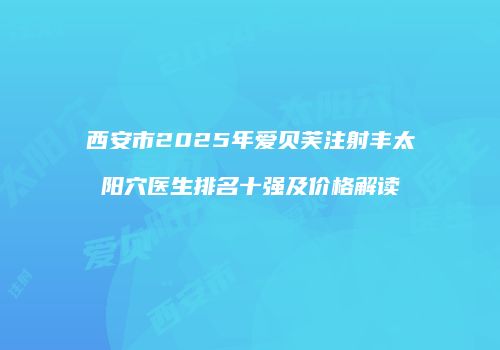 西安市2025年爱贝芙注射丰太阳穴医生排名十强及价格解读
