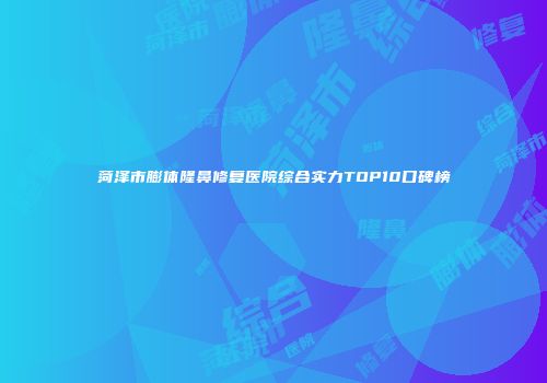 菏泽市膨体隆鼻修复医院综合实力TOP10口碑榜