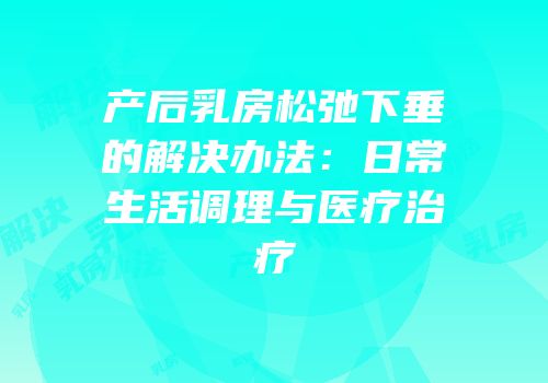产后乳房松弛下垂的解决办法：日常生活调理与医疗治疗